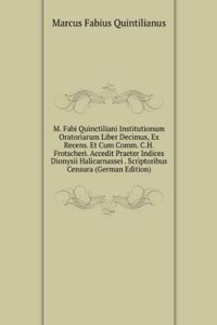M. Fabi Quinctiliani Institutionum Oratoriarum Liber Decimus, Ex Recens. Et Cum Comm. C.H. Frotscheri. Accedit Praeter Indices Dionysii Halicarnassei . Scriptoribus Censura (German Edition)