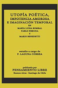 Utopía Poética, Impotencia Amorosa E Imaginación Temporal En María Luisa Bombal, Pablo Neruda Y Mario Benedetti