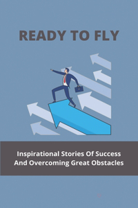 Ready To Fly: Inspirational Stories Of Success And Overcoming Great Obstacles: Inspiring Short Stories