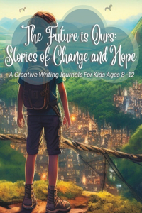 Future Is Ours: Stories Of Change And: A Creative Writing Prompts For Kids Ages 8-12