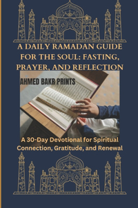 Daily Ramadan Guide for the Soul: FASTING, PRAYER, AND REFLECTION: A 30-Day Devotional for Spiritual Connection, Gratitude, and Renewal