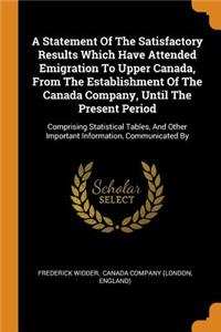 Statement Of The Satisfactory Results Which Have Attended Emigration To Upper Canada, From The Establishment Of The Canada Company, Until The Present Period: Comprising Statistical Tables, And Other Important Information, Communicated By