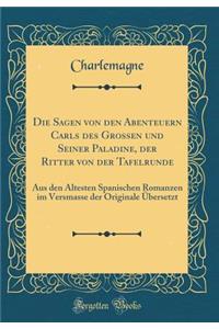 Die Sagen Von Den Abenteuern Carls Des Grossen Und Seiner Paladine, Der Ritter Von Der Tafelrunde: Aus Den Ã?ltesten Spanischen Romanzen Im Versmasse Der Originale Ã?bersetzt (Classic Reprint)