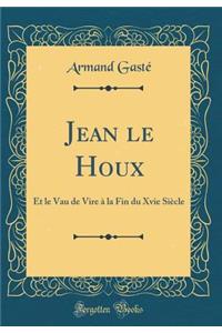 Jean le Houx: Et le Vau de Vire à la Fin du Xvie Siècle (Classic Reprint)