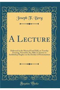 A Lecture: Delivered in the Musical Fund Hall, on Tuesday Evening, November 26, 1860, in Answer to Archbishop Hughes on the Decline of Protestantism (Classic Reprint)