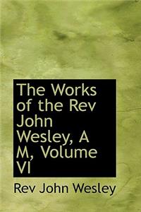 The Works of the REV John Wesley, A M, Volume VI