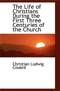 The Life of Christians During the First Three Centuries of the Church