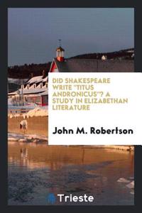 Did Shakespeare Write Titus Andronicus? a Study in Elizabethan Literature