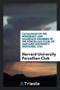 Catalogue of the Honorary and immediate members of the porcellian club, of harvard university. Instituted, 1791