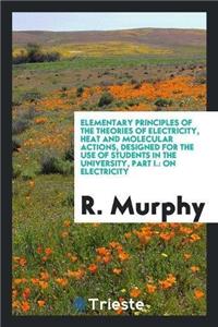 Elementary Principles of the Theories of Electricity, Heat and Molecular Actions, Designed for the Use of Students in the University, Part I.