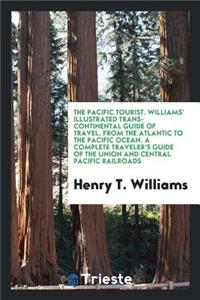 The Pacific Tourist. Williams' Illustrated Trans-Continental Guide of Travel, from the Atlantic to the Pacific Ocean. Containing Full Descriptions of Railroad Routes ... a Complete Traveler's Guide of the Union and Central Pacific Railroads