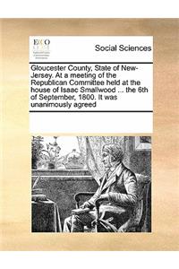 Gloucester County, State of New-Jersey. at a Meeting of the Republican Committee Held at the House of Isaac Smallwood ... the 6th of September, 1800. It Was Unanimously Agreed