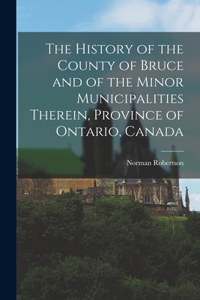 History of the County of Bruce and of the Minor Municipalities Therein, Province of Ontario, Canada
