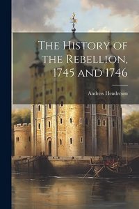 The History of the Rebellion, 1745 and 1746