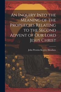 Inquiry Into the Meaning of the Prophecies Relating to the Second Advent of Our Lord Jesus Christ