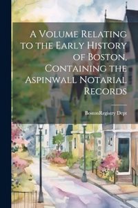 Volume Relating to the Early History of Boston, Containing the Aspinwall Notarial Records