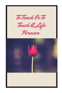 To teach is to touch a life forever