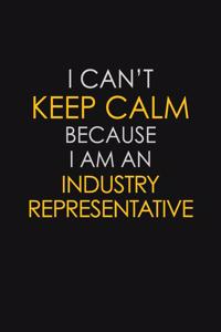 I Can't Keep Calm Because I Am An Industry Representative
