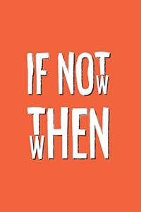 If Not Now Then When