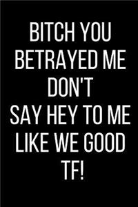 Bitch You Betrayed Me Don't Say Hey To Me Like We Good TF!