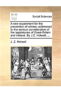 New Experiment for the Prevention of Crimes; Addressed to the Serious Consideration of the Legislatures of Great-Britain and Ireland. by J.Z. Holwell, ...