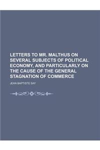 Letters to Mr. Malthus on Several Subjects of Political Economy, and Particularly on the Cause of the General Stagnation of Commerce