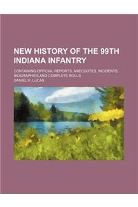 New History of the 99th Indiana Infantry; Containing Official Reports, Anecdotes, Incidents, Biographies and Complete Rolls
