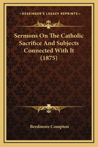 Sermons on the Catholic Sacrifice and Subjects Connected with It (1875)