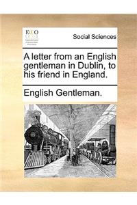 A Letter from an English Gentleman in Dublin, to His Friend in England.