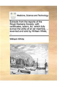 Extracts from the reports of the Royal Humane Society; with certificates, letters, &c. which fully evince the utility of an air machine, ... invented and sold by William White, ...
