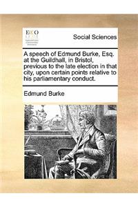 A Speech of Edmund Burke, Esq. at the Guildhall, in Bristol, Previous to the Late Election in That City, Upon Certain Points Relative to His Parliamentary Conduct.
