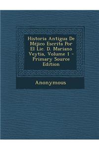 Historia Antigua de Mejico Escrita Por El LIC. D. Mariano Veytia, Volume 1