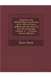 Registres Des Deliberations Du Bureau de La Ville de Paris, Publies Par Les Soins Du Service Historique Volume 11