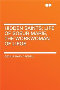 Hidden Saints; Life of Soeur Marie, the Workwoman of Liege