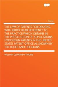 The Law of Patents for Designs, with Particular Reference to the Practice Which Obtains in the Prosecution of Applications for Design Patents in the United States Patent Office as Shown by the Rules and Decisions