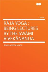 RÃ¢ja Yoga: Being Lectures by the SwÃ¢mi VivekÃ¢nanda