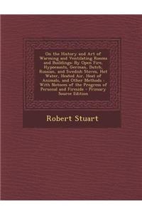 On the History and Art of Warming and Ventilating Rooms and Buildings: By Open Fire, Hypocausts, German, Dutch, Russian, and Swedish Stoves, Hot Water, Heated Air, Heat of Animals, and Other Methods: With Notoces of the Progress of Personal and Fir