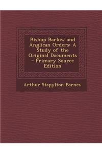 Bishop Barlow and Anglican Orders: A Study of the Original Documents - Primary Source Edition