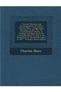Personal Memoirs and Correspondence of Colonel Charles Shaw: Comprising a Narrative of the War for Constitutional Liberty in Portugal and Spain from I