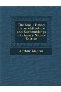The Small House: Its Architecture and Surroundings - Primary Source Edition
