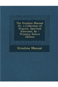 The Ursuline Manual: Or, a Collection of Prayers, Spiritual Exercises, &C