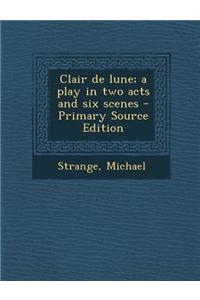 Clair de Lune; A Play in Two Acts and Six Scenes - Primary Source Edition