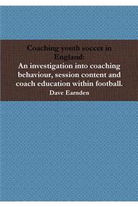 Coaching youth soccer in England: An investigation into coaching behaviour, session content and coach education within football.