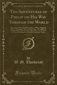The Adventures of Philip on His Way Through the World, Vol. 1 of 2: Shewing Who Robbed Him, Who Helped Him, and Who Passed Him By; To Which Is Now Prefixed a Shabby Genteel Story (Classic Reprint)