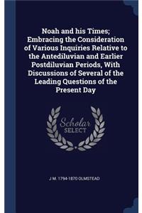 Noah and his Times; Embracing the Consideration of Various Inquiries Relative to the Antediluvian and Earlier Postdiluvian Periods, With Discussions of Several of the Leading Questions of the Present Day