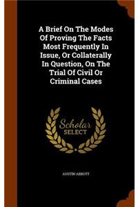 A Brief on the Modes of Proving the Facts Most Frequently in Issue, or Collaterally in Question, on the Trial of Civil or Criminal Cases