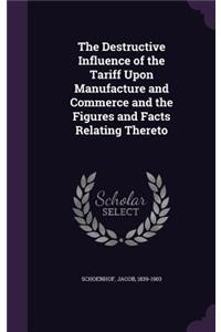 The Destructive Influence of the Tariff Upon Manufacture and Commerce and the Figures and Facts Relating Thereto