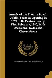 Annals of the Theatre Royal, Dublin, From Its Opening in 1821 to Its Destruction by Fire, February, 1880; With Occasional Notes and Observations