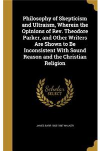 Philosophy of Skepticism and Ultraism, Wherein the Opinions of Rev. Theodore Parker, and Other Writers Are Shown to Be Inconsistent With Sound Reason and the Christian Religion