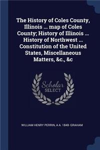 History of Coles County, Illinois ... map of Coles County; History of Illinois ... History of Northwest ... Constitution of the United States, Miscellaneous Matters, &c., &c